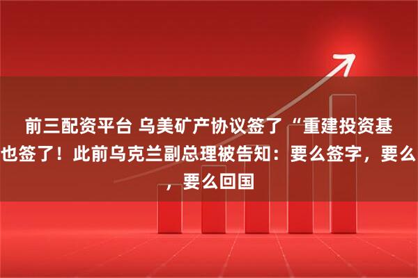 前三配资平台 乌美矿产协议签了 “重建投资基金”也签了！此前乌克兰副总理被告知：要么签字，要么回国
