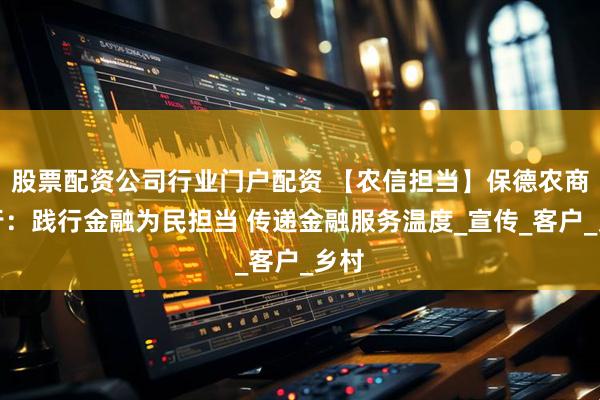 股票配资公司行业门户配资 【农信担当】保德农商银行：践行金融为民担当 传递金融服务温度_宣传_客户_乡村