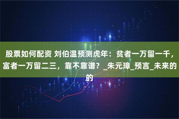 股票如何配资 刘伯温预测虎年：贫者一万留一千，富者一万留二三，靠不靠谱？_朱元璋_预言_未来的