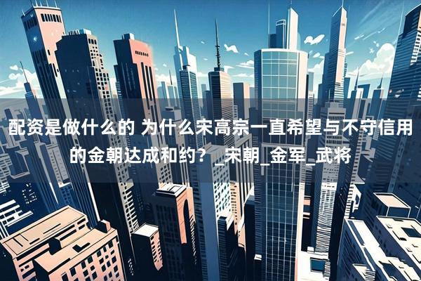 配资是做什么的 为什么宋高宗一直希望与不守信用的金朝达成和约？_宋朝_金军_武将