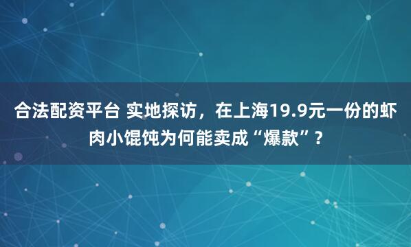 合法配资平台 实地探访，在上海19.9元一份的虾肉小馄饨为何能卖成“爆款”？