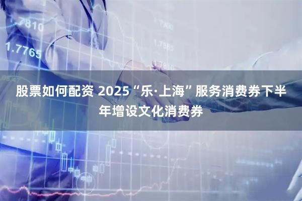 股票如何配资 2025“乐·上海”服务消费券下半年增设文化消费券