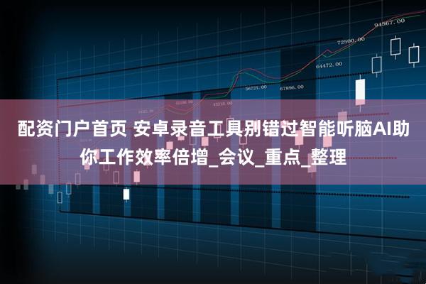 配资门户首页 安卓录音工具别错过智能听脑AI助你工作效率倍增_会议_重点_整理