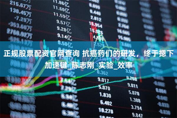 正规股票配资官网查询 抗癌药们的研发，终于摁下加速键_陈志刚_实验_效率