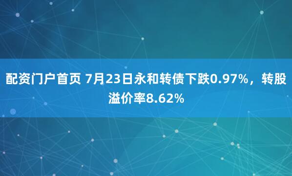 配资门户首页 7月23日永和转债下跌0.97%，转股溢价率8.62%