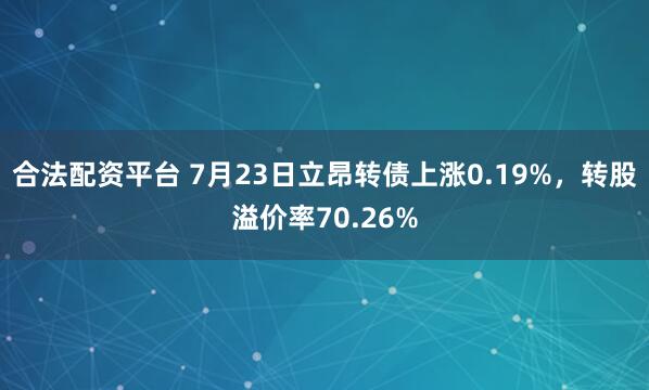合法配资平台 7月23日立昂转债上涨0.19%，转股溢价率70.26%