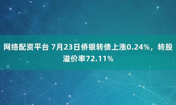 网络配资平台 7月23日侨银转债上涨0.24%，转股溢价率72.11%