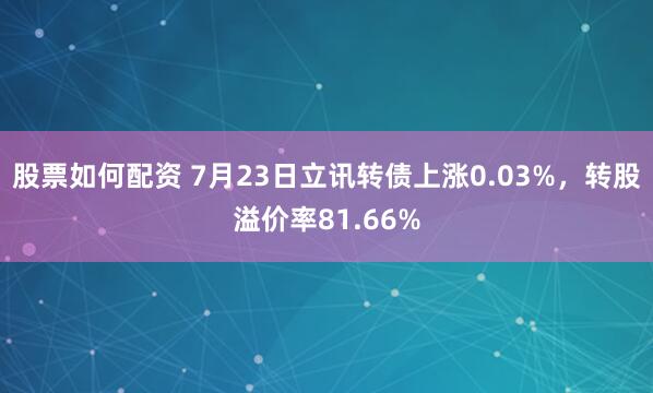 股票如何配资 7月23日立讯转债上涨0.03%，转股溢价率81.66%