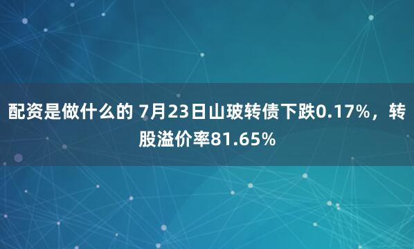 配资是做什么的 7月23日山玻转债下跌0.17%，转股溢价率81.65%