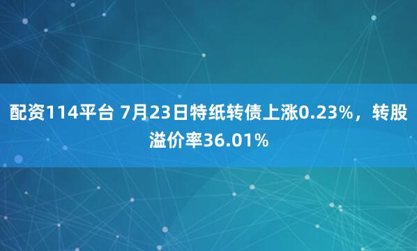 配资114平台 7月23日特纸转债上涨0.23%，转股溢价率36.01%