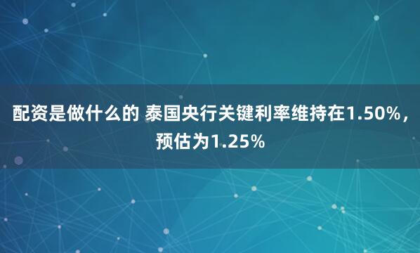 配资是做什么的 泰国央行关键利率维持在1.50%，预估为1.25%