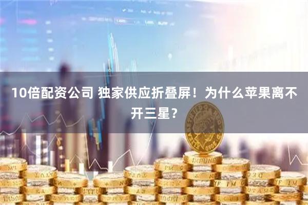 10倍配资公司 独家供应折叠屏！为什么苹果离不开三星？
